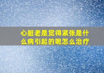 心脏老是觉得紧张是什么病引起的呢怎么治疗