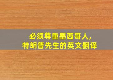 必须尊重墨西哥人,特朗普先生的英文翻译