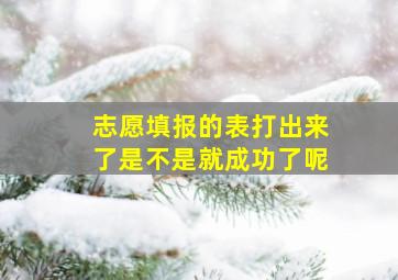 志愿填报的表打出来了是不是就成功了呢