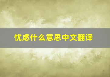 忧虑什么意思中文翻译