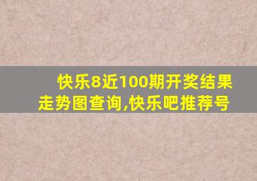 快乐8近100期开奖结果走势图查询,快乐吧推荐号