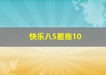 快乐八5胆拖10