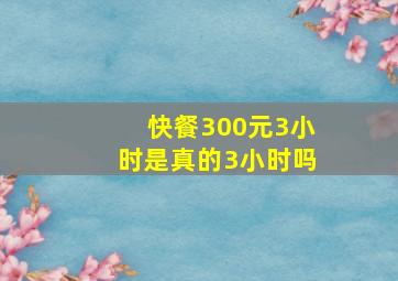 快餐300元3小时是真的3小时吗