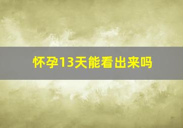 怀孕13天能看出来吗