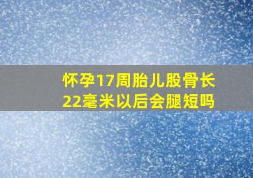 怀孕17周胎儿股骨长22毫米以后会腿短吗