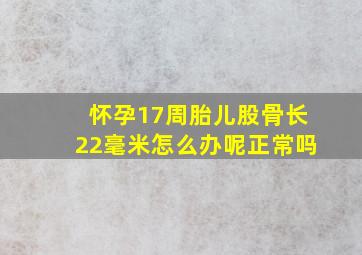 怀孕17周胎儿股骨长22毫米怎么办呢正常吗