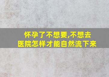 怀孕了不想要,不想去医院怎样才能自然流下来