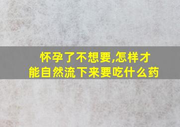 怀孕了不想要,怎样才能自然流下来要吃什么药