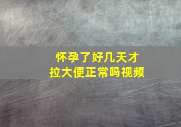 怀孕了好几天才拉大便正常吗视频