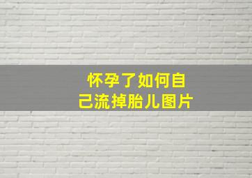 怀孕了如何自己流掉胎儿图片