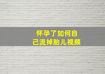 怀孕了如何自己流掉胎儿视频