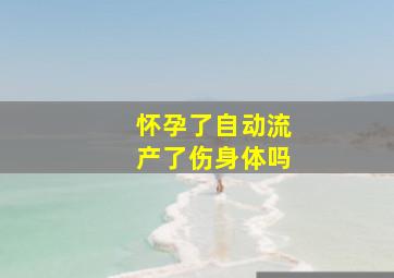 怀孕了自动流产了伤身体吗