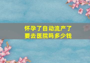 怀孕了自动流产了要去医院吗多少钱