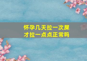 怀孕几天拉一次屎才拉一点点正常吗