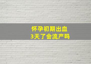 怀孕初期出血3天了会流产吗