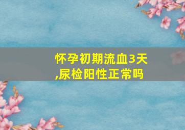 怀孕初期流血3天,尿检阳性正常吗