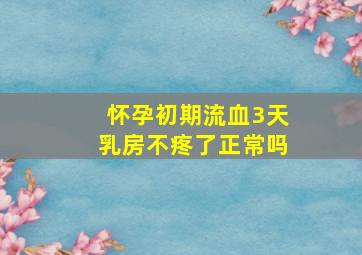 怀孕初期流血3天乳房不疼了正常吗