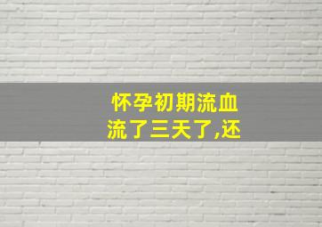 怀孕初期流血流了三天了,还