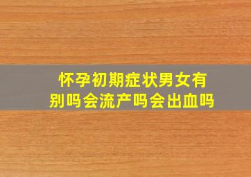 怀孕初期症状男女有别吗会流产吗会出血吗