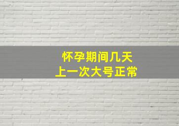 怀孕期间几天上一次大号正常