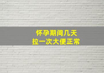 怀孕期间几天拉一次大便正常