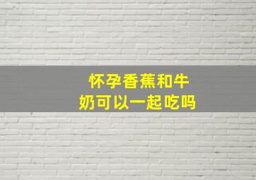 怀孕香蕉和牛奶可以一起吃吗