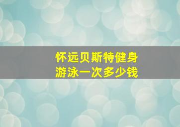 怀远贝斯特健身游泳一次多少钱