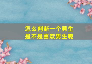 怎么判断一个男生是不是喜欢男生呢