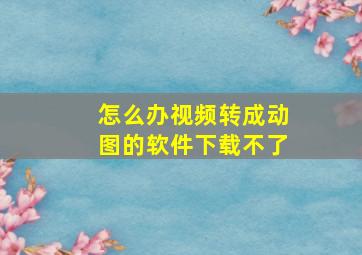 怎么办视频转成动图的软件下载不了