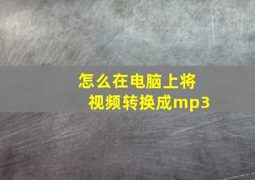 怎么在电脑上将视频转换成mp3