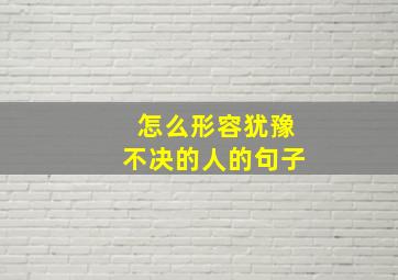 怎么形容犹豫不决的人的句子