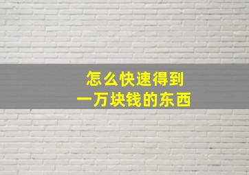 怎么快速得到一万块钱的东西