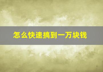 怎么快速搞到一万块钱