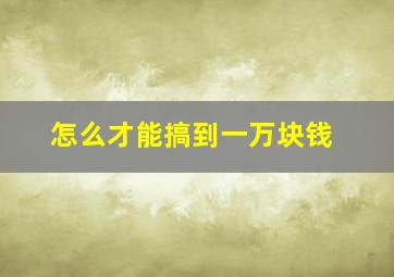 怎么才能搞到一万块钱