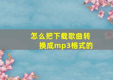 怎么把下载歌曲转换成mp3格式的