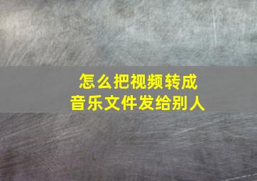 怎么把视频转成音乐文件发给别人