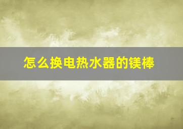 怎么换电热水器的镁棒