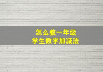 怎么教一年级学生数学加减法