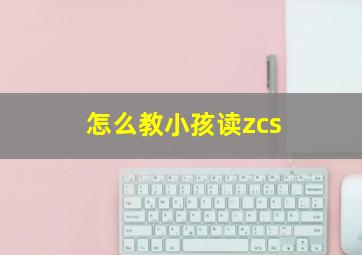 怎么教小孩读zcs