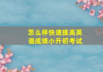 怎么样快速提高英语成绩小升初考试