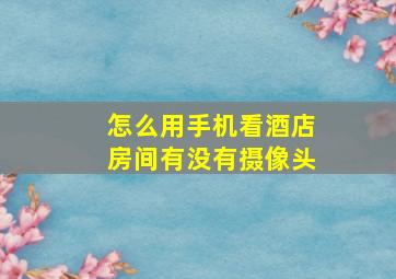 怎么用手机看酒店房间有没有摄像头