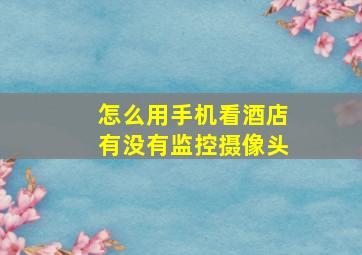 怎么用手机看酒店有没有监控摄像头