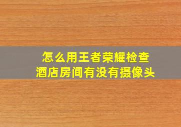 怎么用王者荣耀检查酒店房间有没有摄像头