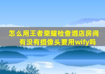 怎么用王者荣耀检查酒店房间有没有摄像头要用wify吗