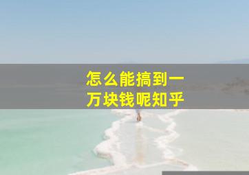 怎么能搞到一万块钱呢知乎