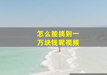 怎么能搞到一万块钱呢视频