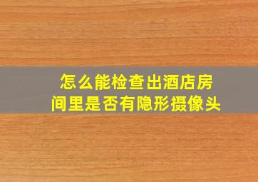 怎么能检查出酒店房间里是否有隐形摄像头