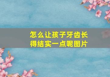 怎么让孩子牙齿长得结实一点呢图片