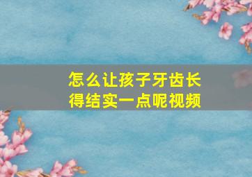 怎么让孩子牙齿长得结实一点呢视频