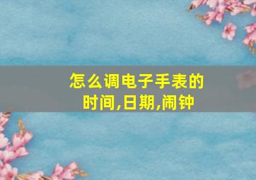 怎么调电子手表的时间,日期,闹钟